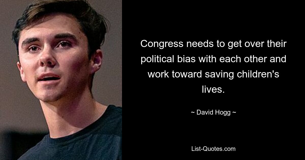 Congress needs to get over their political bias with each other and work toward saving children's lives. — © David Hogg