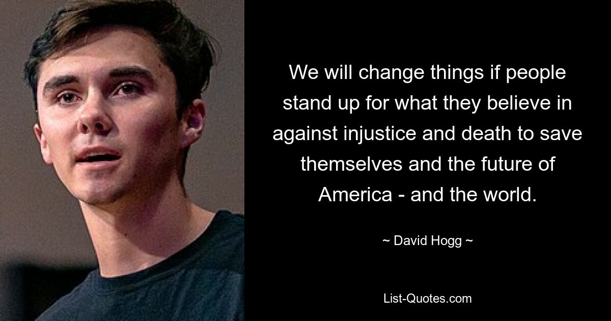 We will change things if people stand up for what they believe in against injustice and death to save themselves and the future of America - and the world. — © David Hogg