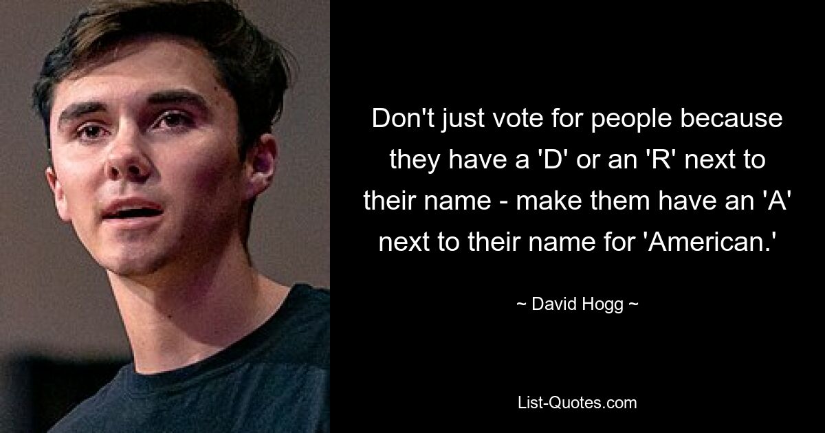 Don't just vote for people because they have a 'D' or an 'R' next to their name - make them have an 'A' next to their name for 'American.' — © David Hogg