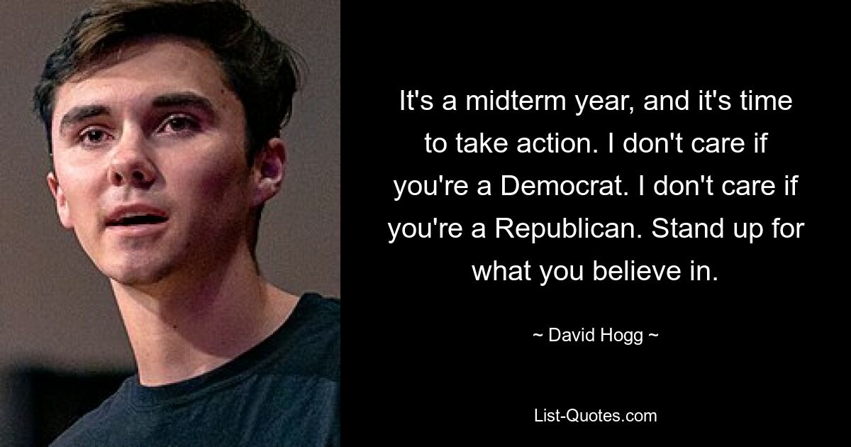 It's a midterm year, and it's time to take action. I don't care if you're a Democrat. I don't care if you're a Republican. Stand up for what you believe in. — © David Hogg