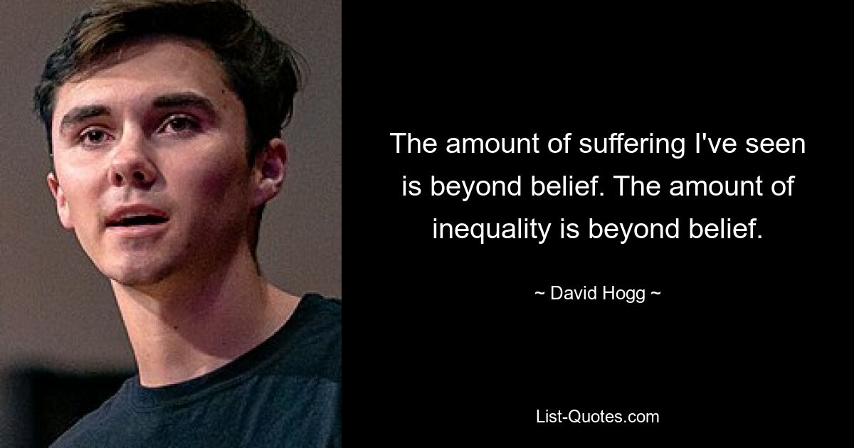 The amount of suffering I've seen is beyond belief. The amount of inequality is beyond belief. — © David Hogg