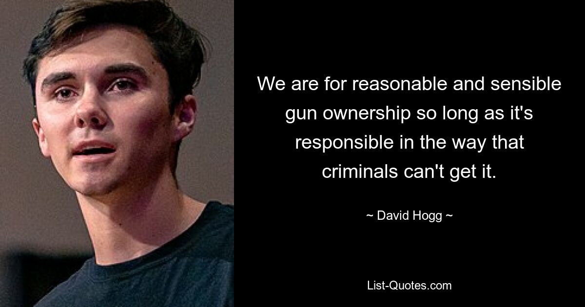 We are for reasonable and sensible gun ownership so long as it's responsible in the way that criminals can't get it. — © David Hogg