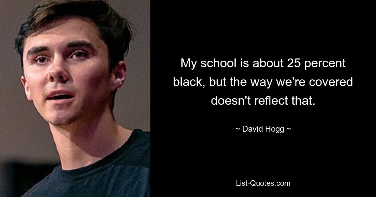 My school is about 25 percent black, but the way we're covered doesn't reflect that. — © David Hogg