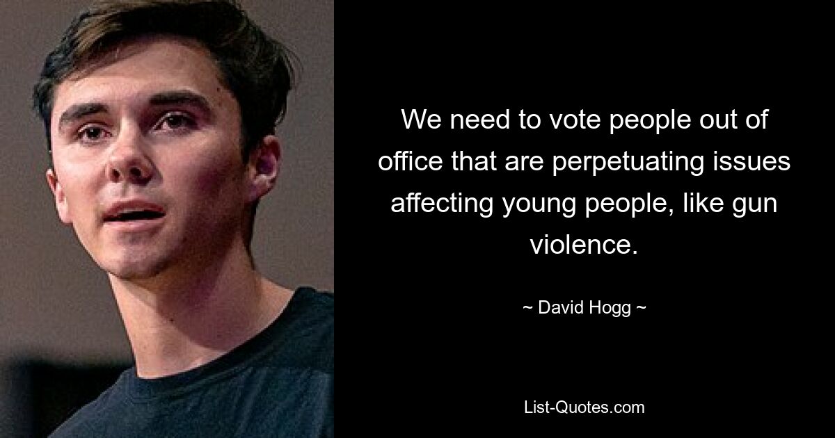 Wir müssen Menschen aus dem Amt wählen, die Probleme, die junge Menschen betreffen, wie Waffengewalt, aufrechterhalten. — © David Hogg 