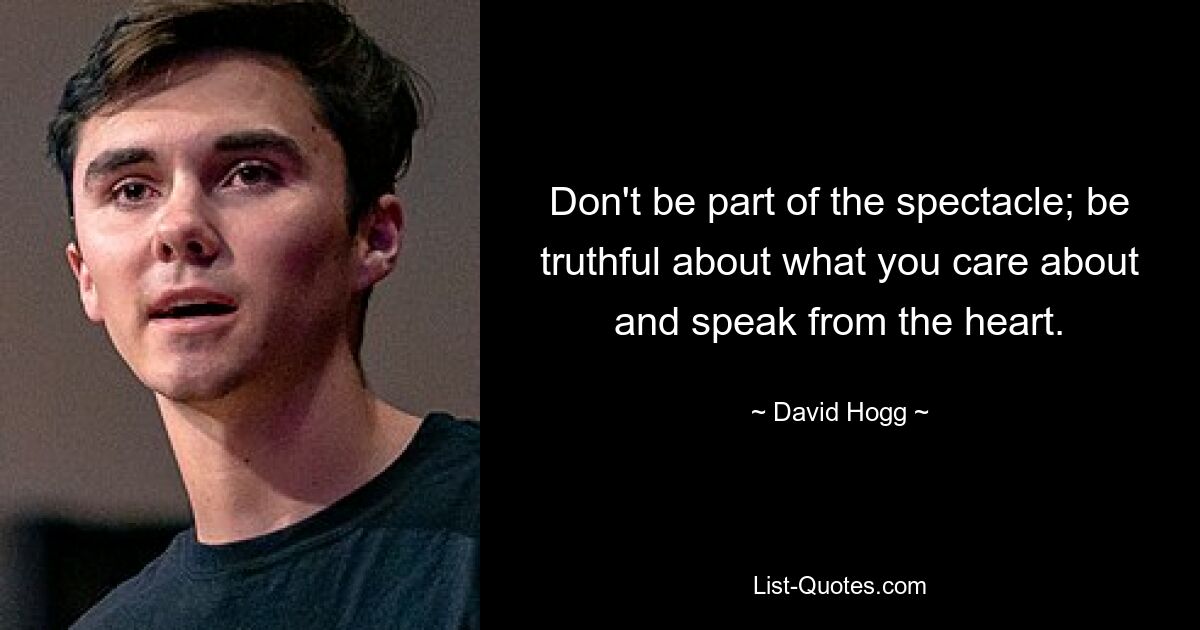 Don't be part of the spectacle; be truthful about what you care about and speak from the heart. — © David Hogg