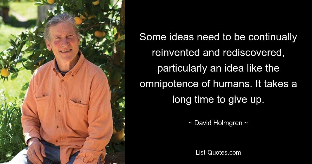 Some ideas need to be continually reinvented and rediscovered, particularly an idea like the omnipotence of humans. It takes a long time to give up. — © David Holmgren