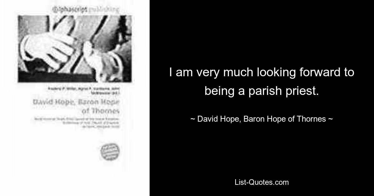 I am very much looking forward to being a parish priest. — © David Hope, Baron Hope of Thornes