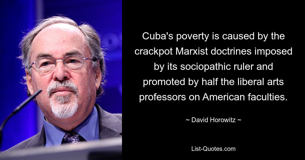 Cuba's poverty is caused by the crackpot Marxist doctrines imposed by its sociopathic ruler and promoted by half the liberal arts professors on American faculties. — © David Horowitz