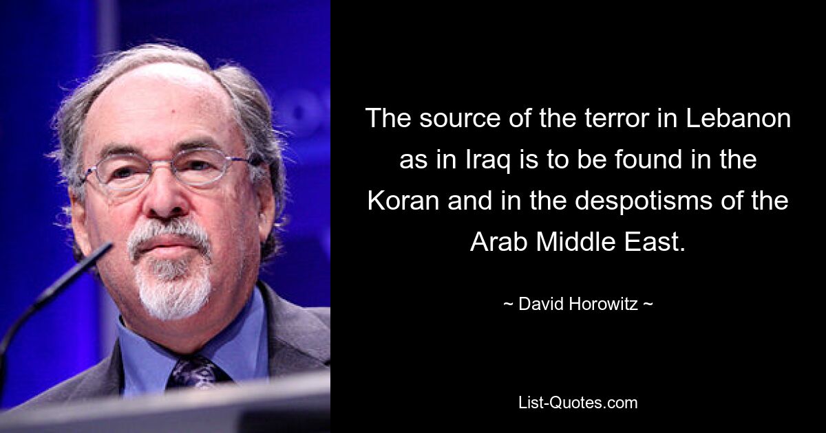 The source of the terror in Lebanon as in Iraq is to be found in the Koran and in the despotisms of the Arab Middle East. — © David Horowitz