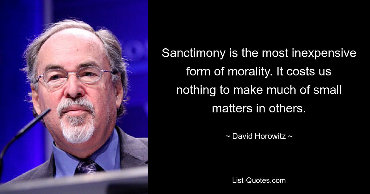 Sanctimony is the most inexpensive form of morality. It costs us nothing to make much of small matters in others. — © David Horowitz