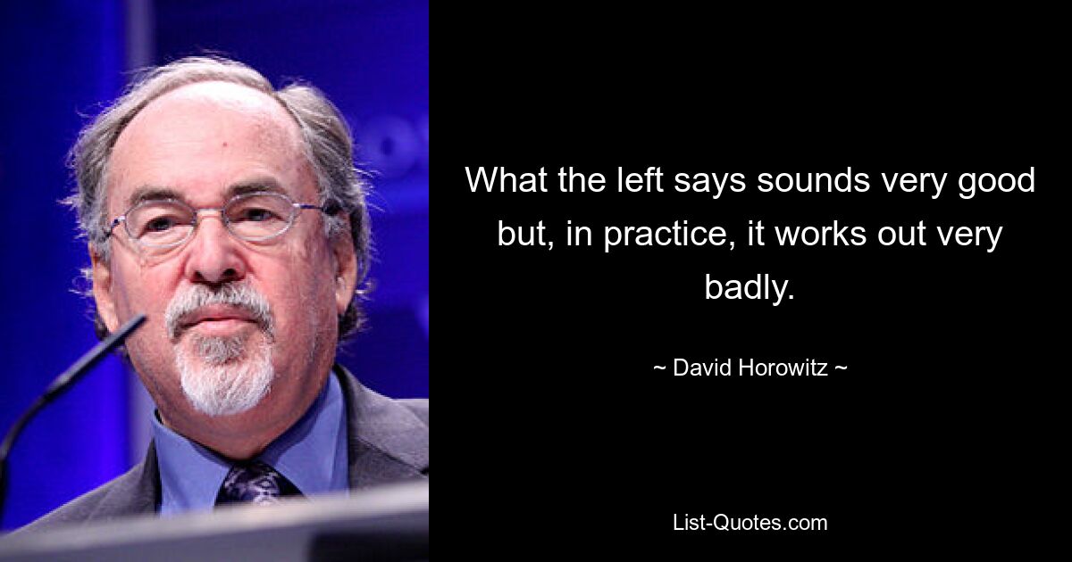 What the left says sounds very good but, in practice, it works out very badly. — © David Horowitz