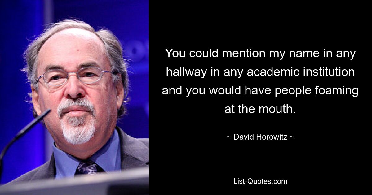 You could mention my name in any hallway in any academic institution and you would have people foaming at the mouth. — © David Horowitz