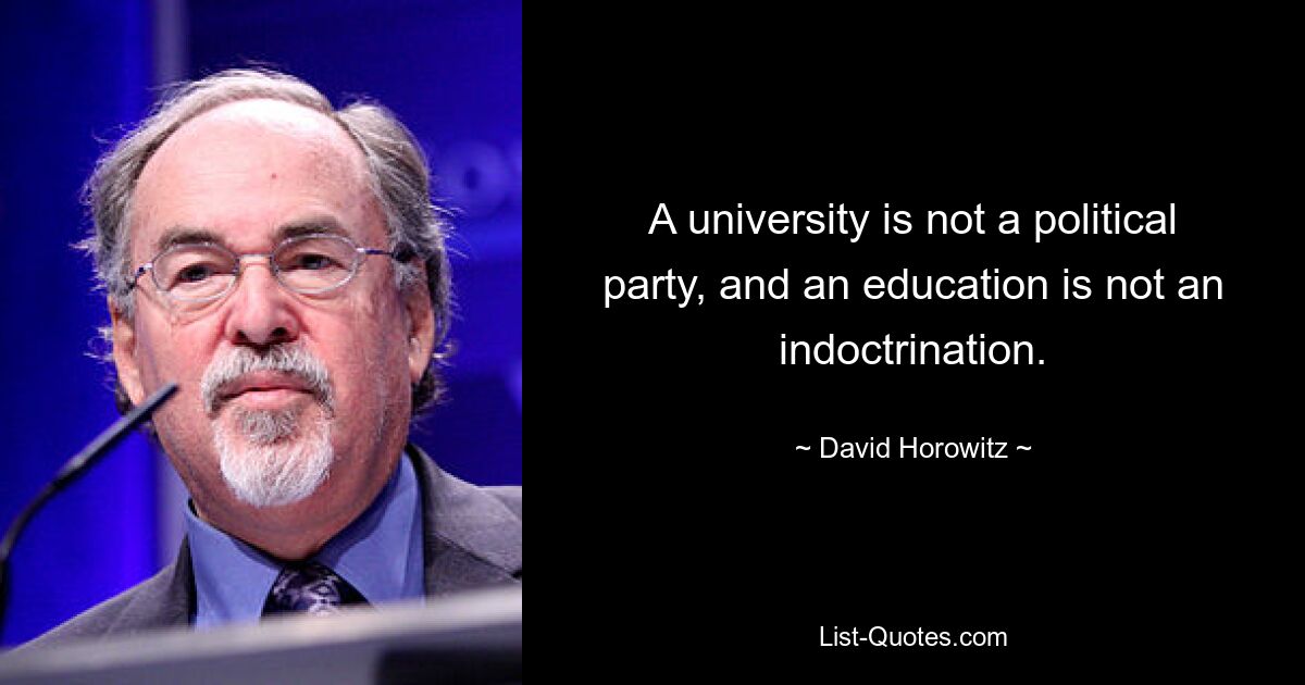 A university is not a political party, and an education is not an indoctrination. — © David Horowitz