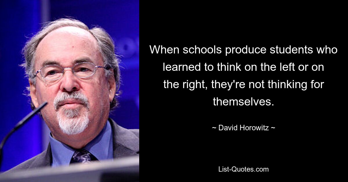 When schools produce students who learned to think on the left or on the right, they're not thinking for themselves. — © David Horowitz