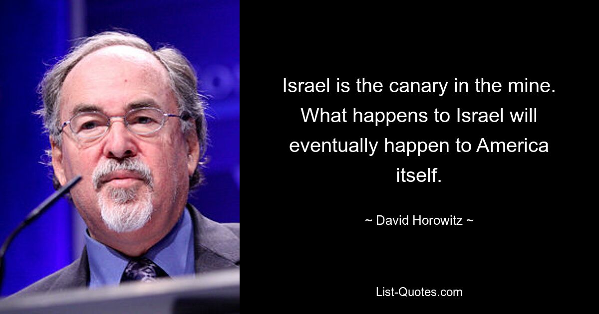 Israel is the canary in the mine. What happens to Israel will eventually happen to America itself. — © David Horowitz