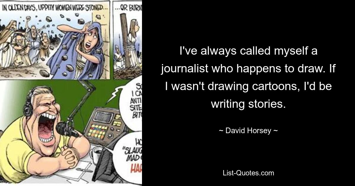 I've always called myself a journalist who happens to draw. If I wasn't drawing cartoons, I'd be writing stories. — © David Horsey