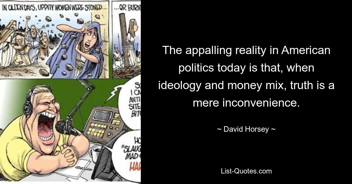 The appalling reality in American politics today is that, when ideology and money mix, truth is a mere inconvenience. — © David Horsey