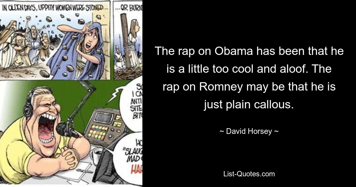 The rap on Obama has been that he is a little too cool and aloof. The rap on Romney may be that he is just plain callous. — © David Horsey