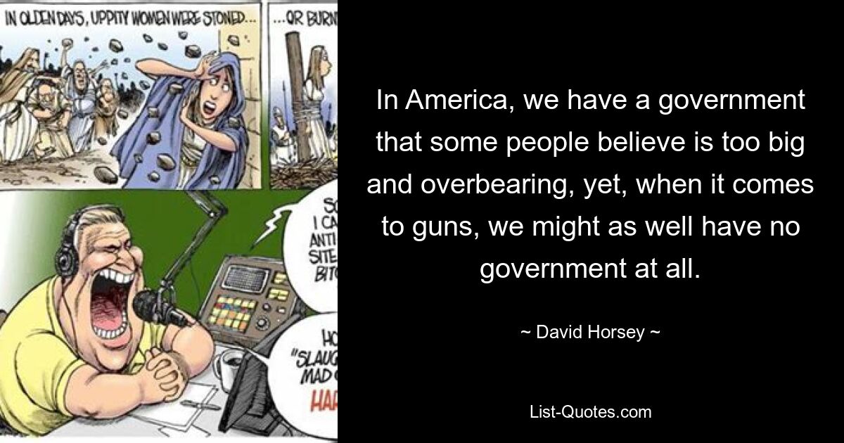 In America, we have a government that some people believe is too big and overbearing, yet, when it comes to guns, we might as well have no government at all. — © David Horsey