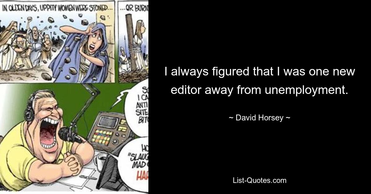 I always figured that I was one new editor away from unemployment. — © David Horsey