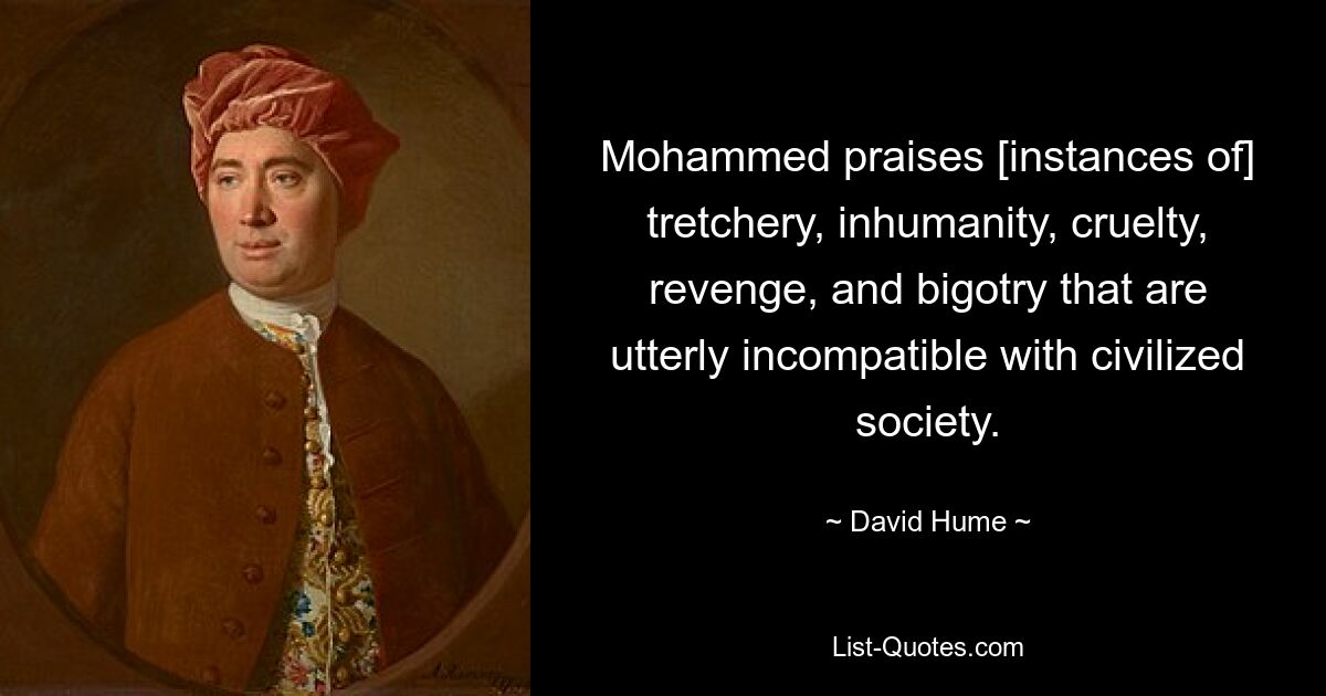 Mohammed praises [instances of] tretchery, inhumanity, cruelty, revenge, and bigotry that are utterly incompatible with civilized society. — © David Hume