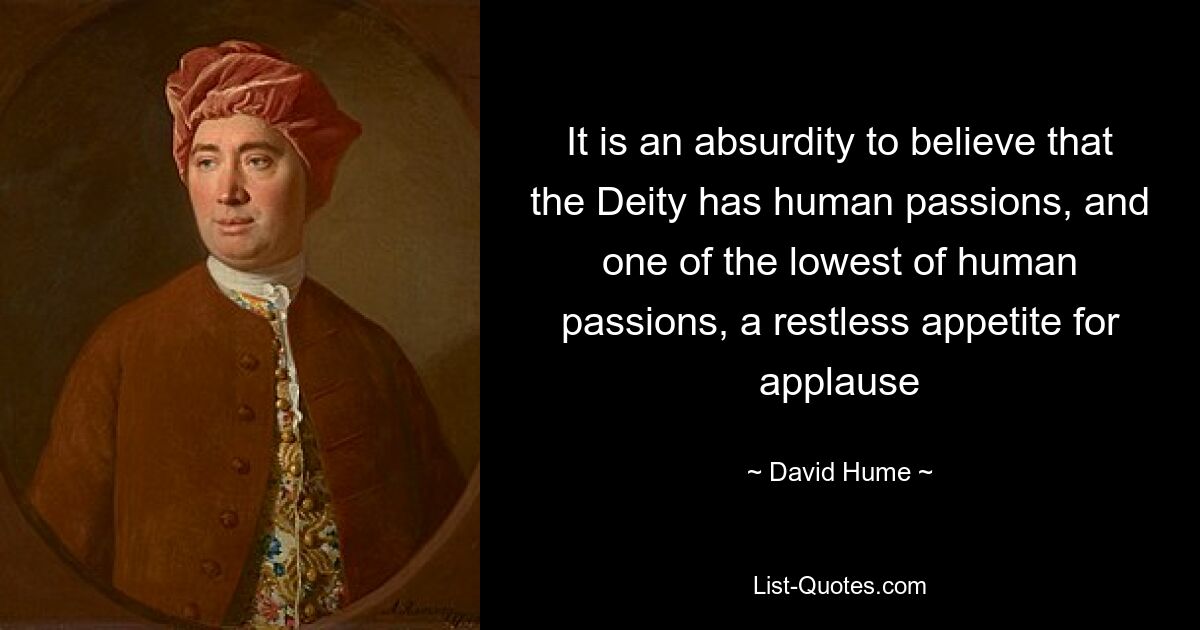 It is an absurdity to believe that the Deity has human passions, and one of the lowest of human passions, a restless appetite for applause — © David Hume