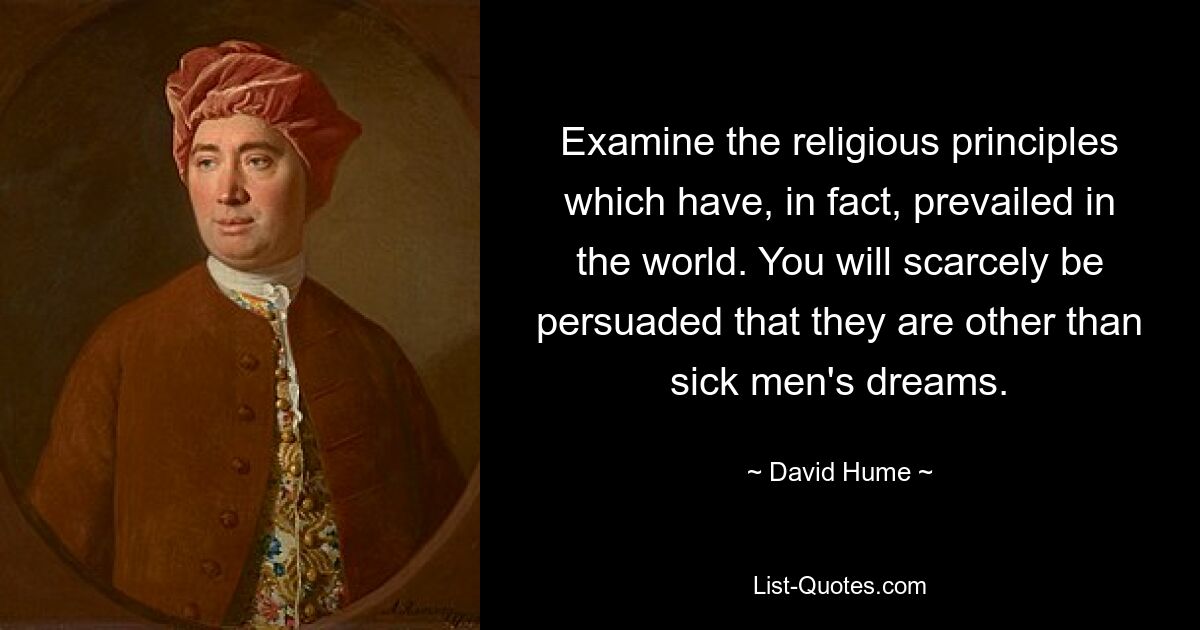 Examine the religious principles which have, in fact, prevailed in the world. You will scarcely be persuaded that they are other than sick men's dreams. — © David Hume