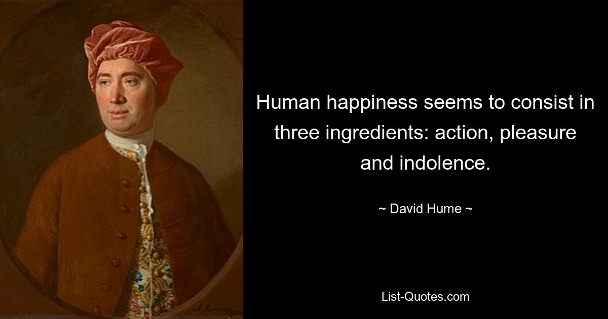 Human happiness seems to consist in three ingredients: action, pleasure and indolence. — © David Hume