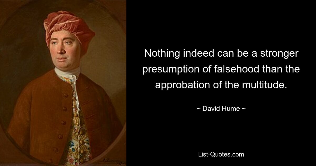 Nothing indeed can be a stronger presumption of falsehood than the approbation of the multitude. — © David Hume