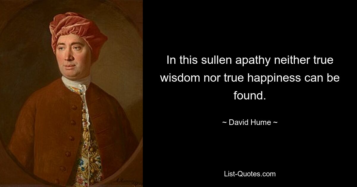 In this sullen apathy neither true wisdom nor true happiness can be found. — © David Hume