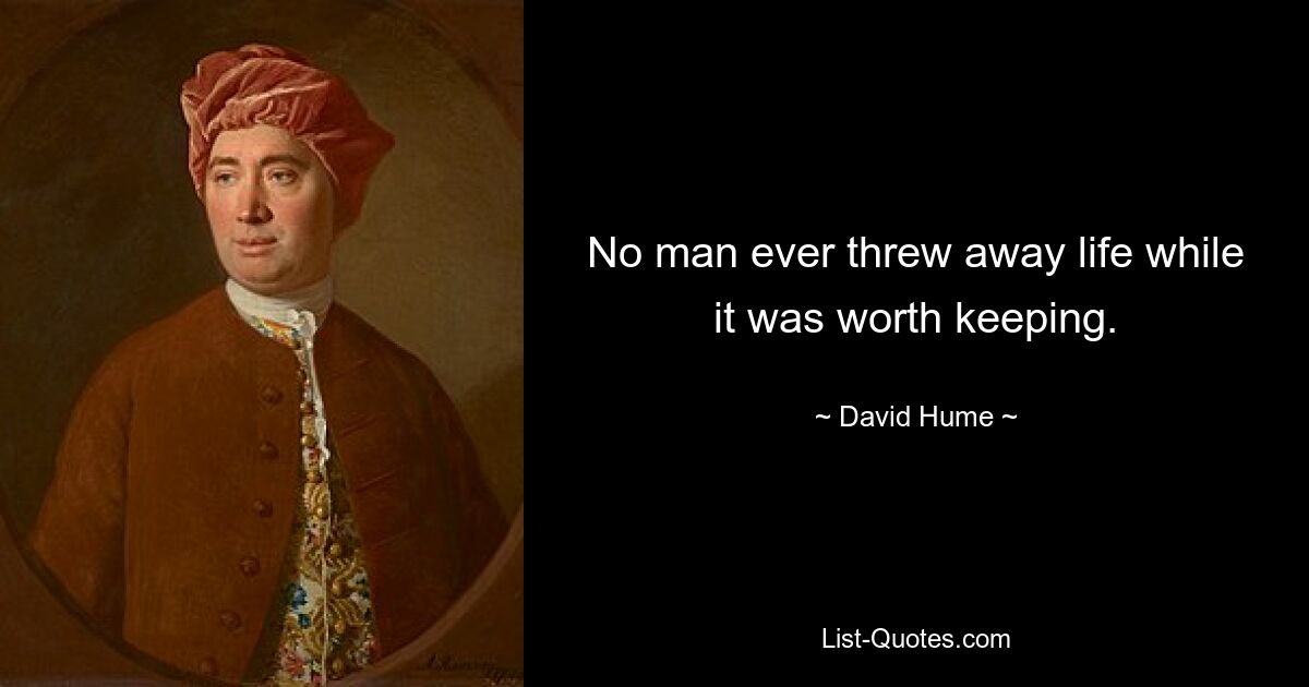 No man ever threw away life while it was worth keeping. — © David Hume