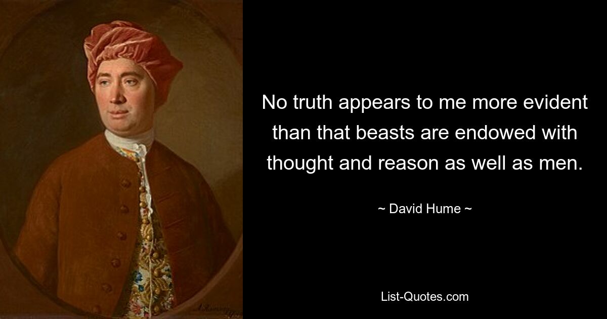 No truth appears to me more evident than that beasts are endowed with thought and reason as well as men. — © David Hume