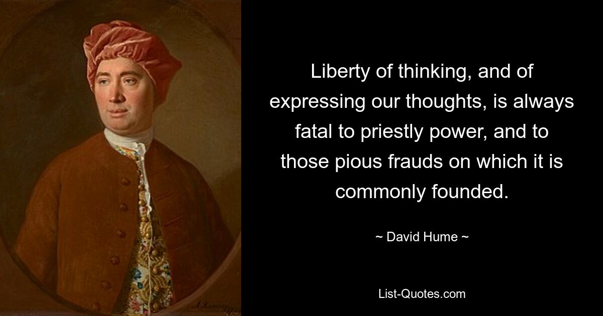 Liberty of thinking, and of expressing our thoughts, is always fatal to priestly power, and to those pious frauds on which it is commonly founded. — © David Hume