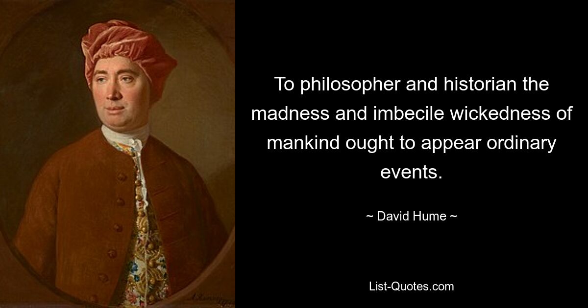 To philosopher and historian the madness and imbecile wickedness of mankind ought to appear ordinary events. — © David Hume