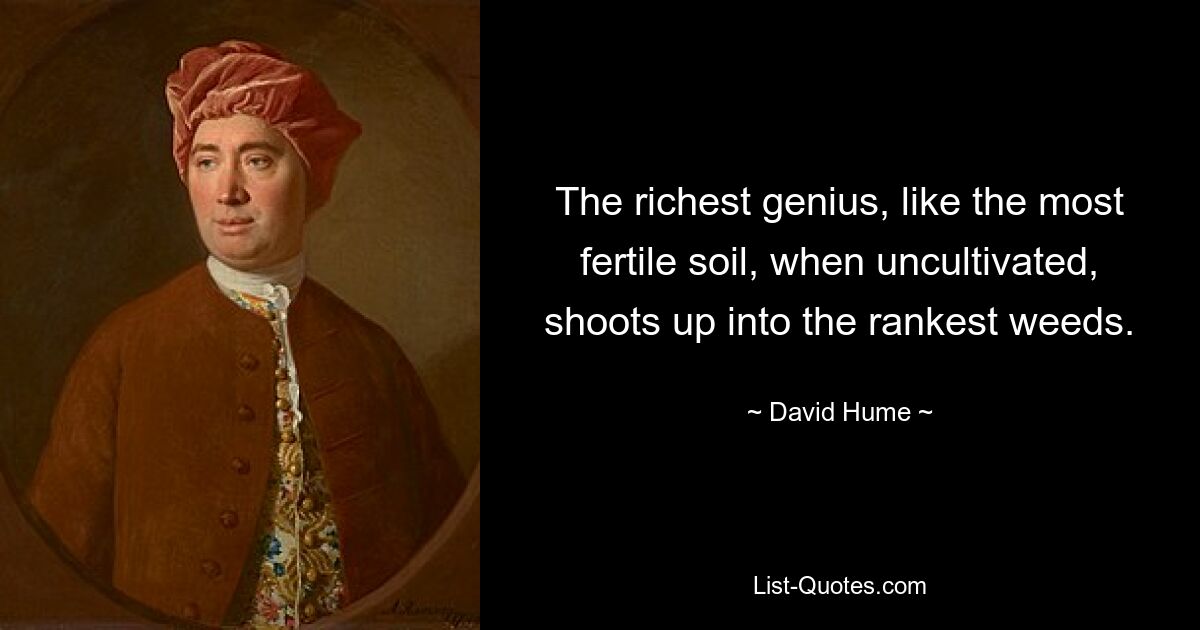 The richest genius, like the most fertile soil, when uncultivated, shoots up into the rankest weeds. — © David Hume