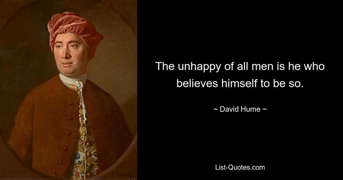 The unhappy of all men is he who believes himself to be so. — © David Hume