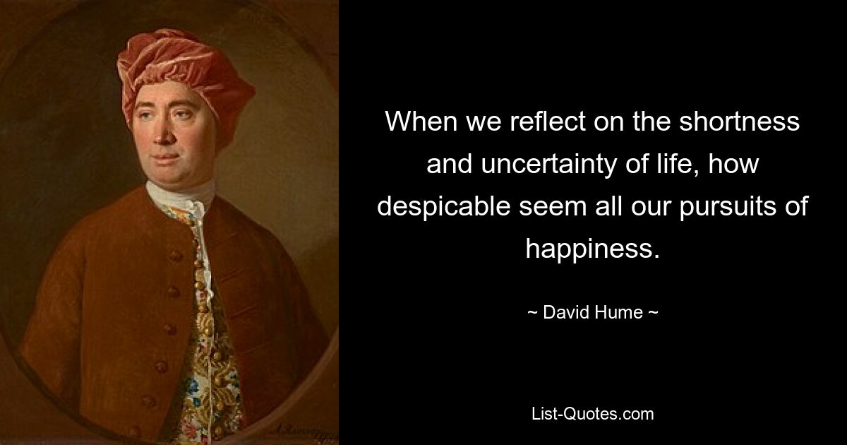 When we reflect on the shortness and uncertainty of life, how despicable seem all our pursuits of happiness. — © David Hume