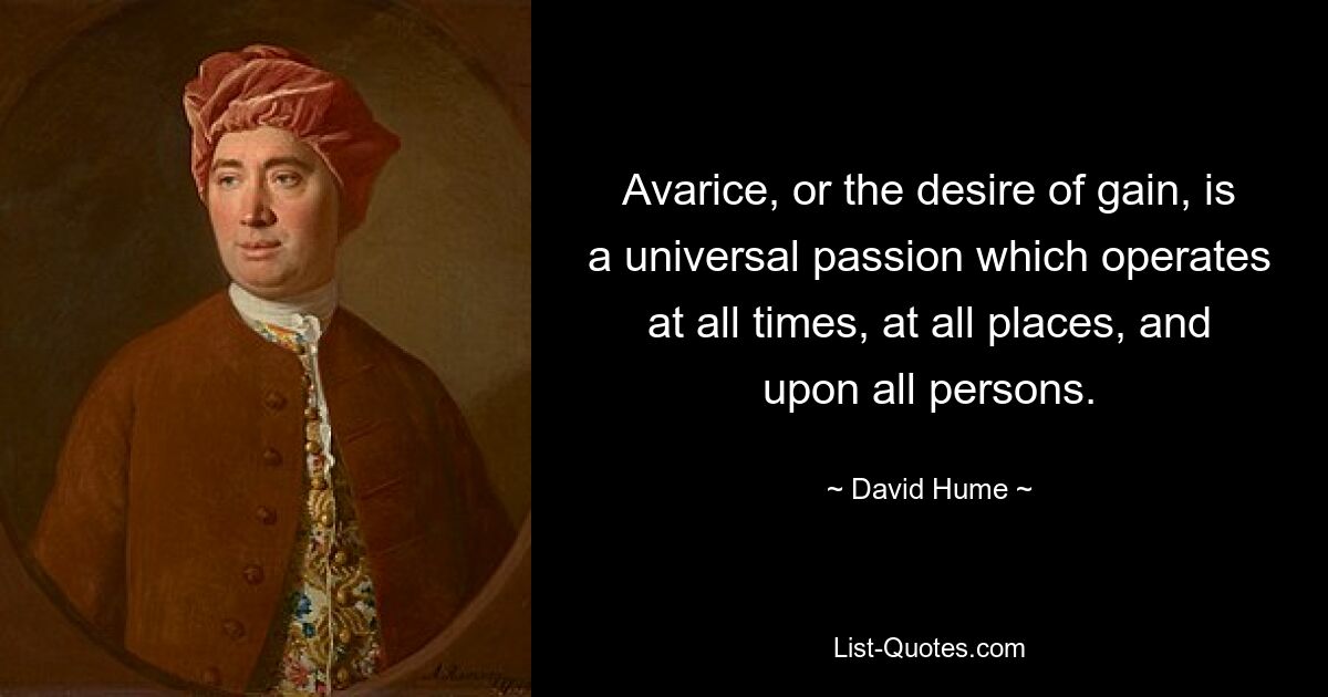 Avarice, or the desire of gain, is a universal passion which operates at all times, at all places, and upon all persons. — © David Hume