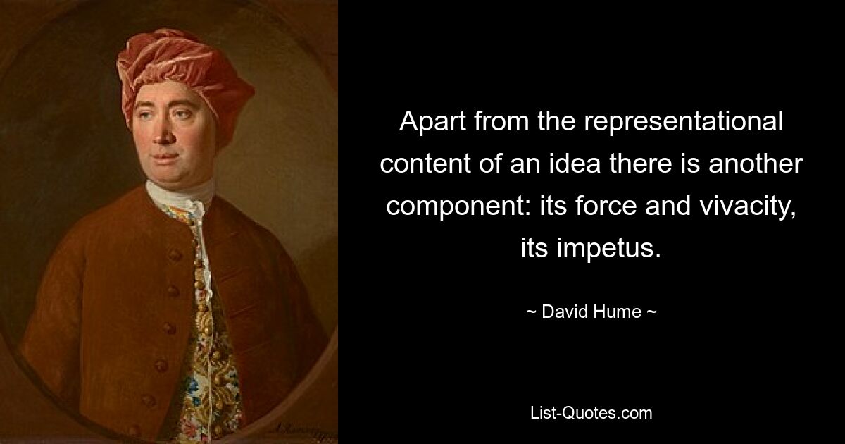 Apart from the representational content of an idea there is another component: its force and vivacity, its impetus. — © David Hume