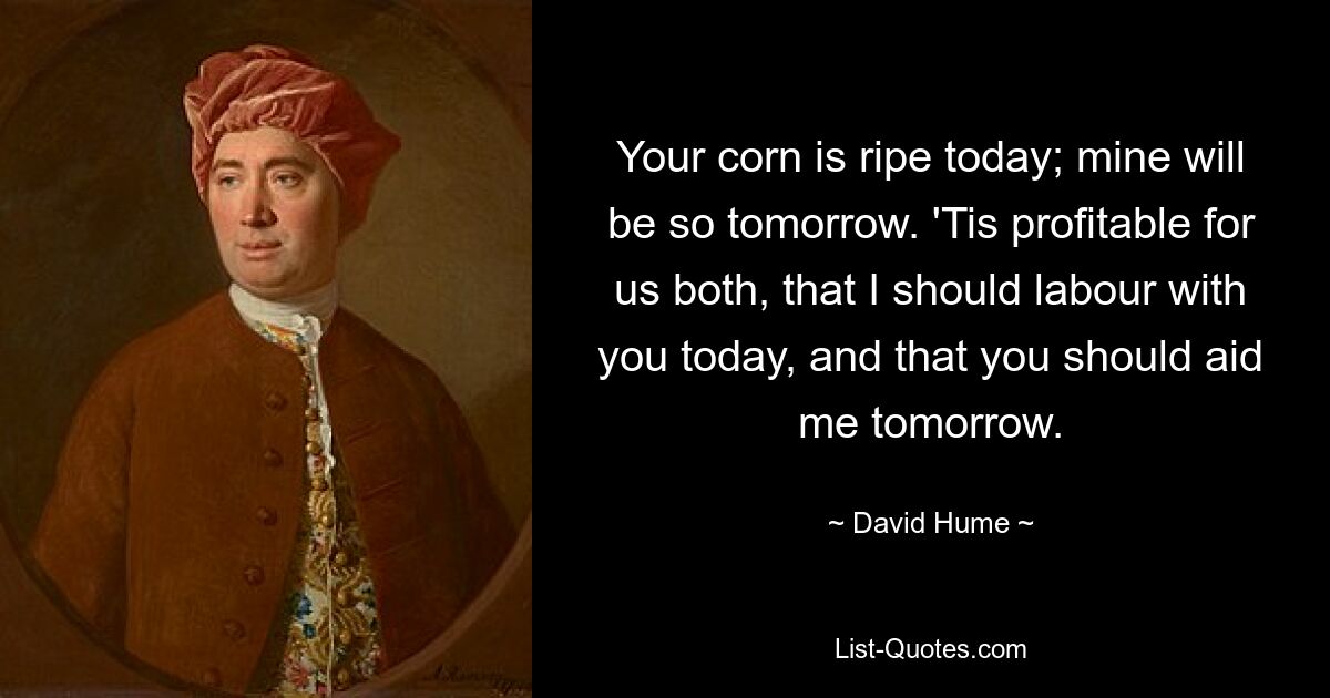 Your corn is ripe today; mine will be so tomorrow. 'Tis profitable for us both, that I should labour with you today, and that you should aid me tomorrow. — © David Hume