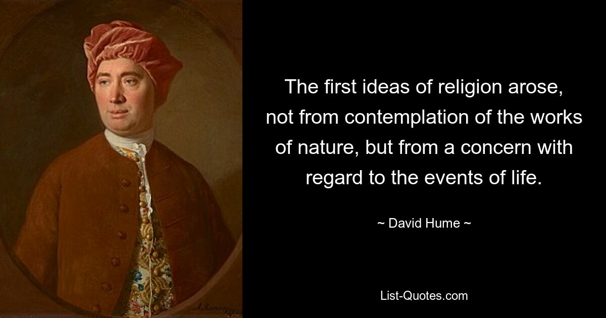 The first ideas of religion arose, not from contemplation of the works of nature, but from a concern with regard to the events of life. — © David Hume