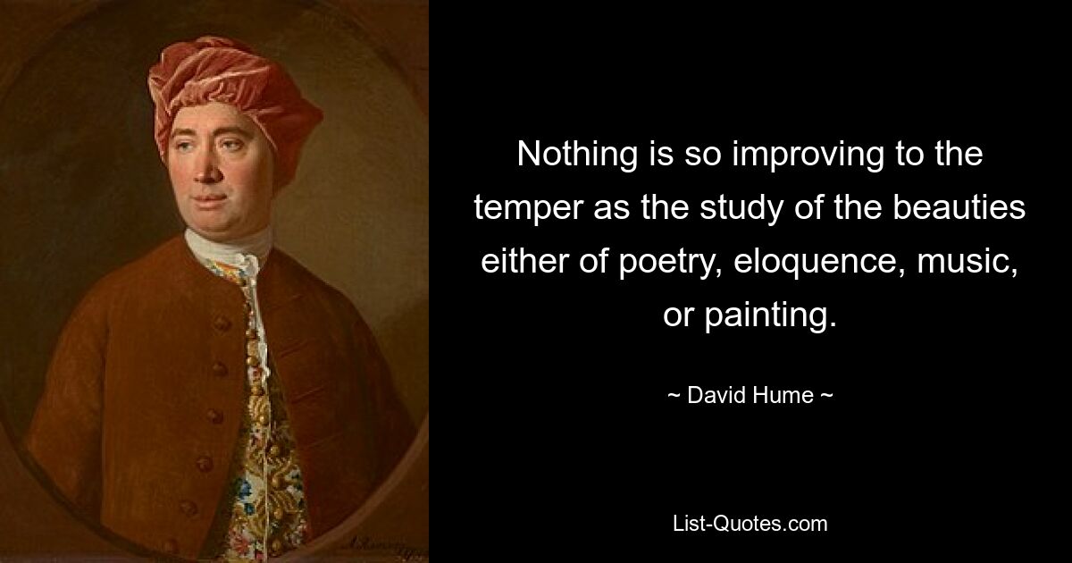 Nothing is so improving to the temper as the study of the beauties either of poetry, eloquence, music, or painting. — © David Hume