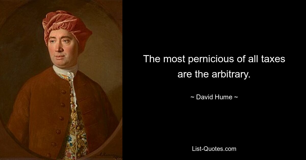 The most pernicious of all taxes are the arbitrary. — © David Hume