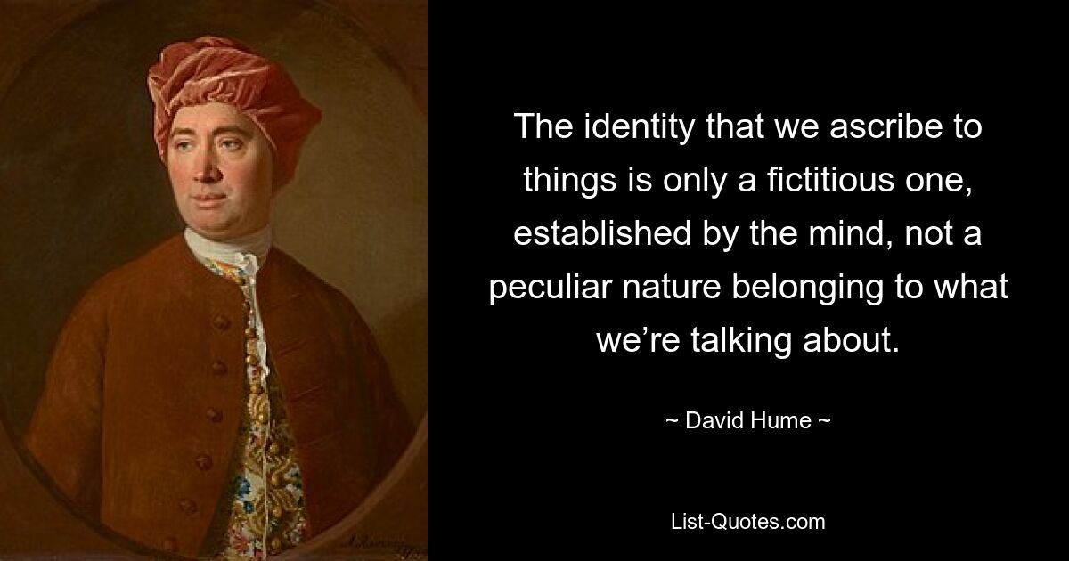 The identity that we ascribe to things is only a fictitious one, established by the mind, not a peculiar nature belonging to what we’re talking about. — © David Hume