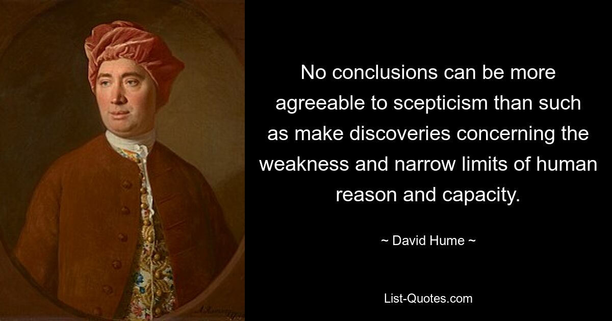 No conclusions can be more agreeable to scepticism than such as make discoveries concerning the weakness and narrow limits of human reason and capacity. — © David Hume