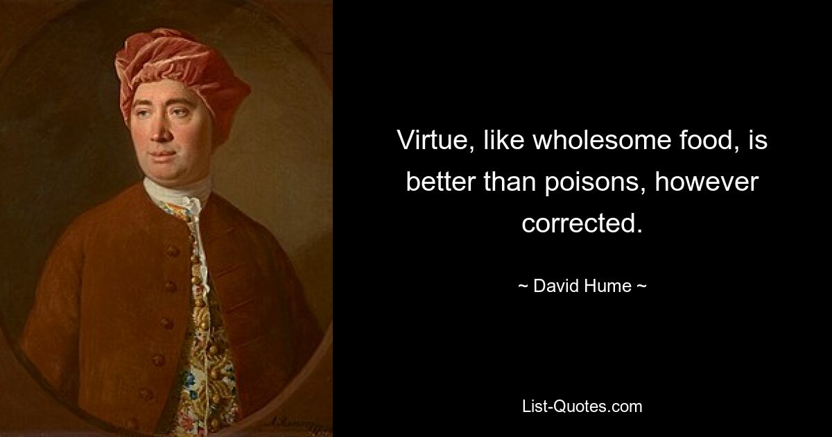 Virtue, like wholesome food, is better than poisons, however corrected. — © David Hume