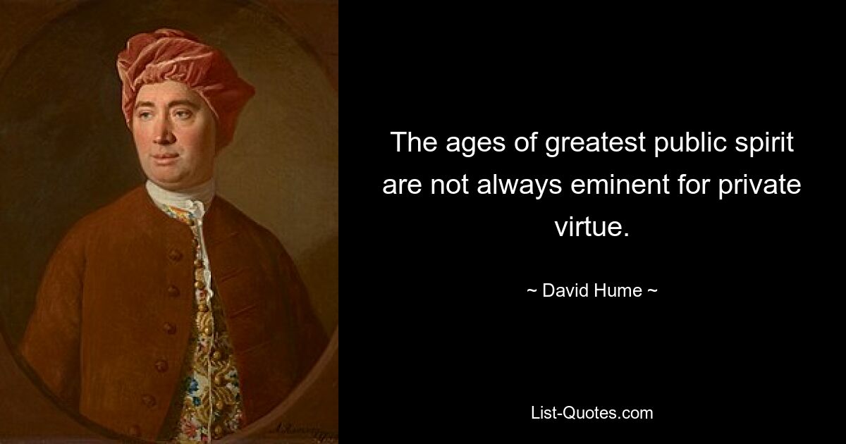 The ages of greatest public spirit are not always eminent for private virtue. — © David Hume