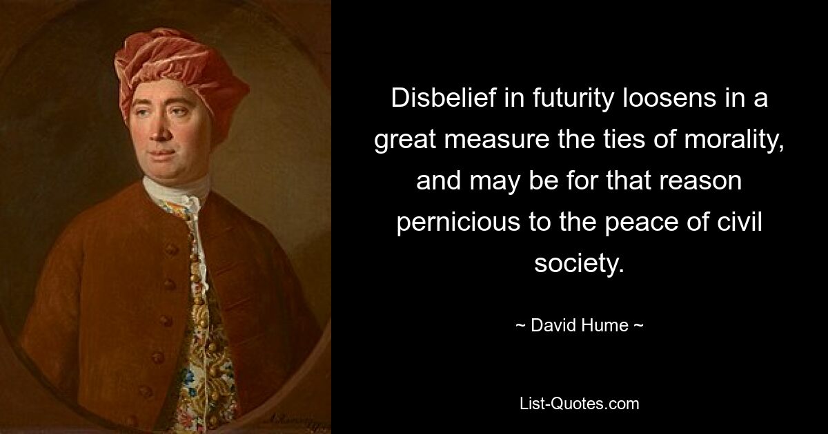 Disbelief in futurity loosens in a great measure the ties of morality, and may be for that reason pernicious to the peace of civil society. — © David Hume