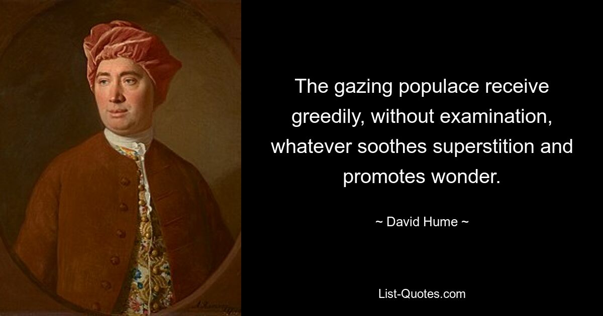 The gazing populace receive greedily, without examination, whatever soothes superstition and promotes wonder. — © David Hume