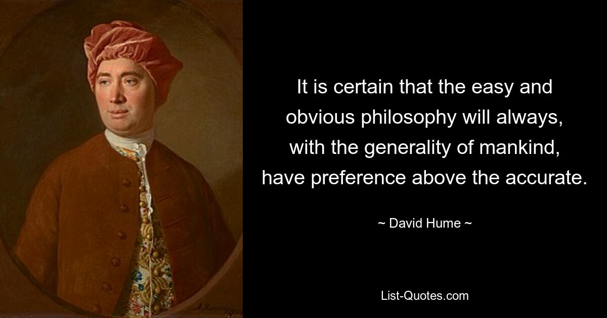 It is certain that the easy and obvious philosophy will always, with the generality of mankind, have preference above the accurate. — © David Hume